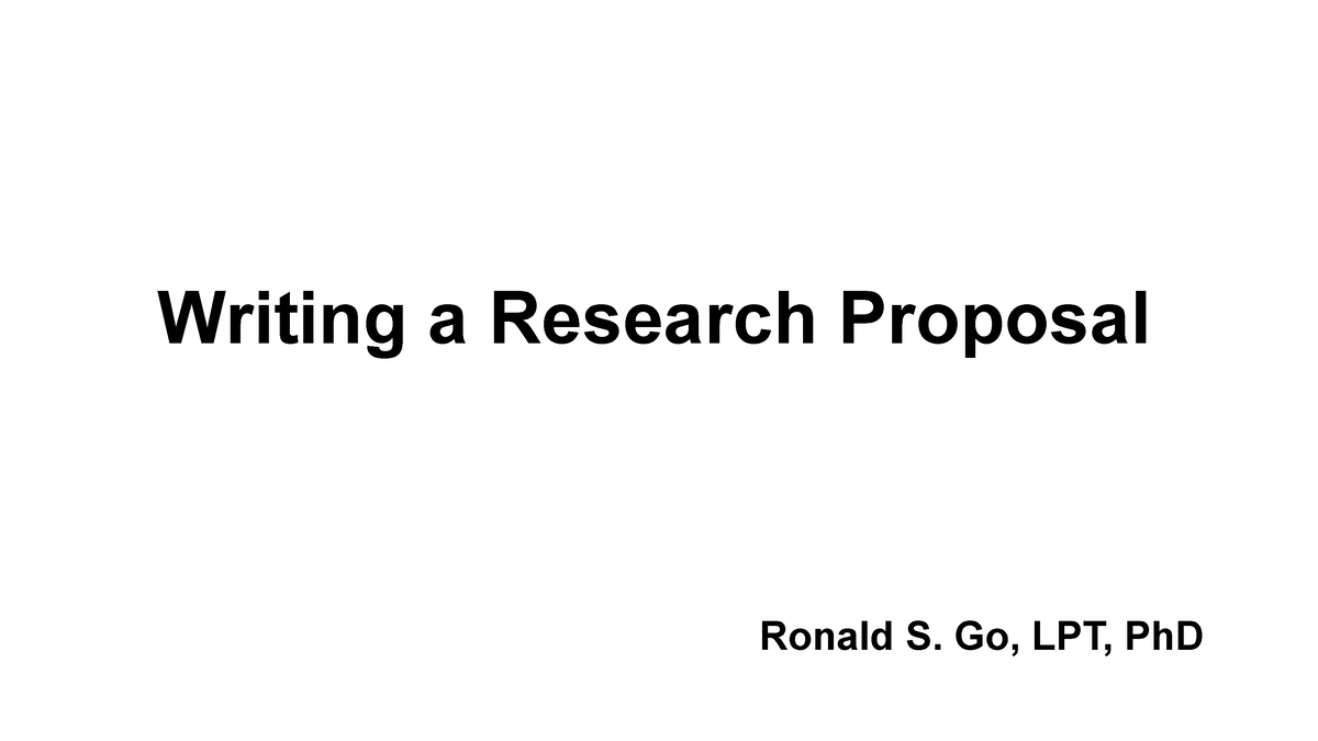 7 - Notes - Writing a Research Proposal Ronald S. Go, LPT, PhD The ...