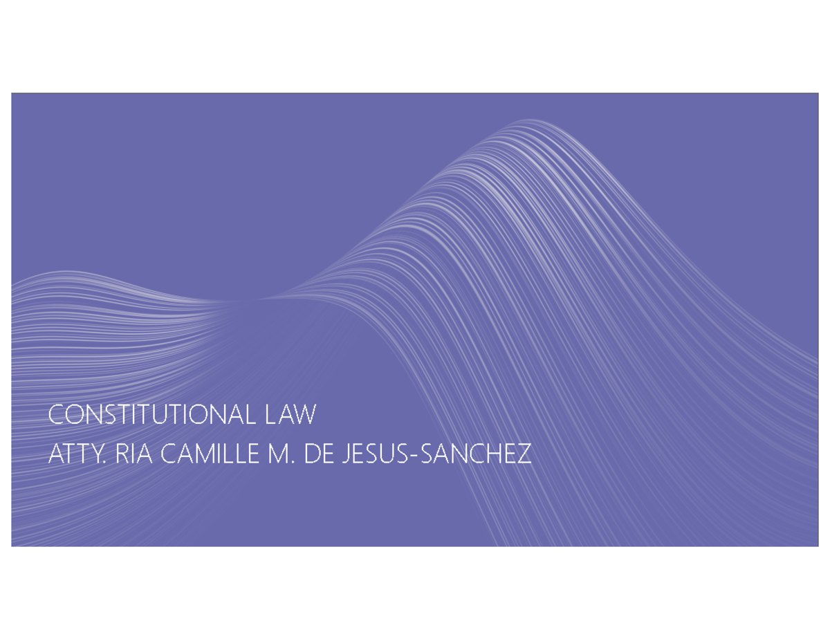 Week 1 - cons law - CONSTITUTIONAL LAW ATTY. RIA CAMILLE M. DE JESUS ...