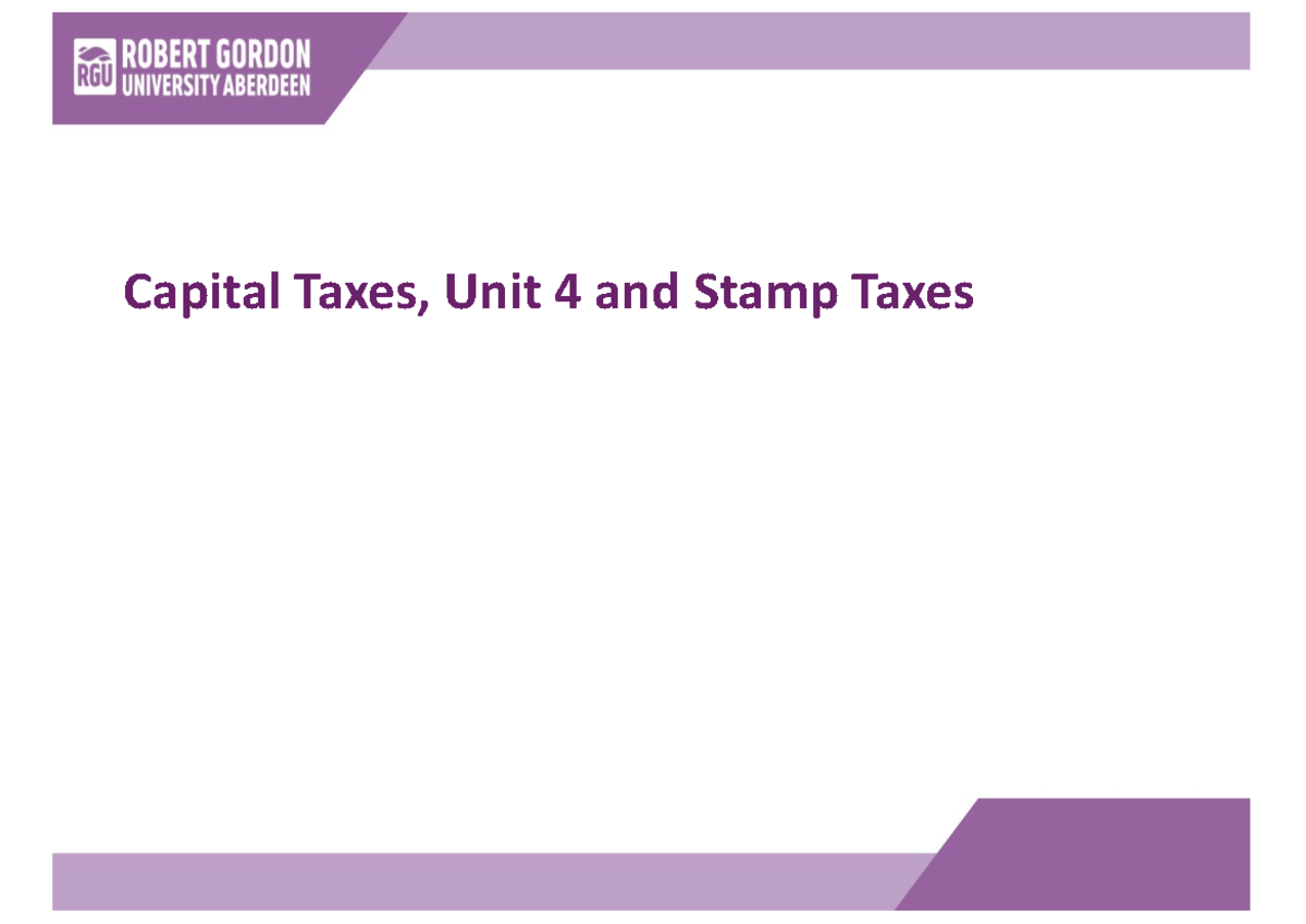 Lecture slides Capital Gains 4 and Stamp Taxes Capital Taxes, Unit 4
